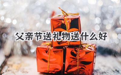 父亲节送礼物送什么好