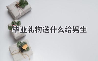 毕业礼物送什么给男生