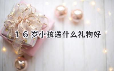 16岁小孩送什么礼物好