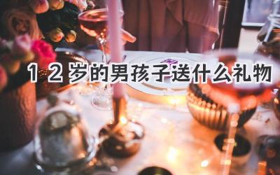 12岁的男孩子送什么礼物