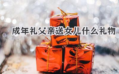 成年礼父亲送女儿什么礼物