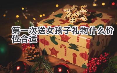 第一次送女孩子礼物什么价位合适