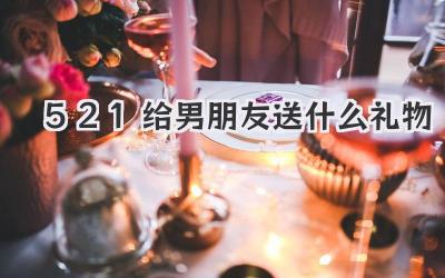 521给男朋友送什么礼物