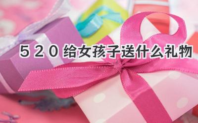 520给女孩子送什么礼物