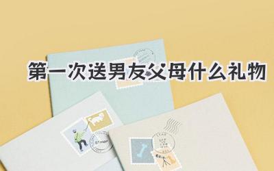 第一次送男友父母什么礼物