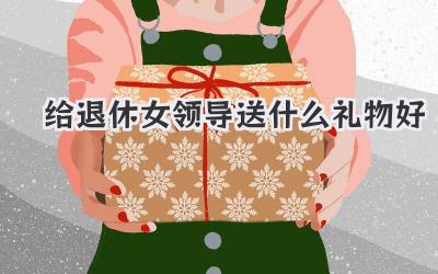 给退休女领导送什么礼物好