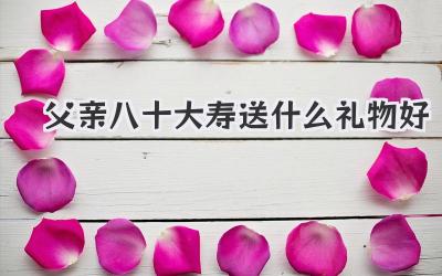 父亲八十大寿送什么礼物好