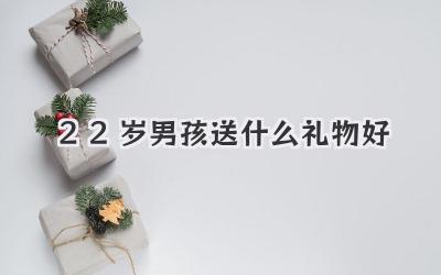 22岁男孩送什么礼物好