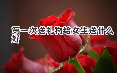 第一次送礼物给女生送什么好