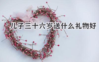 儿子三十六岁送什么礼物好
