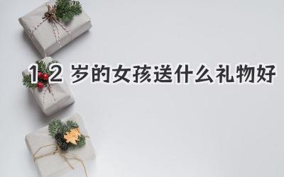12岁的女孩送什么礼物好