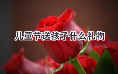 儿童节送孩子什么礼物