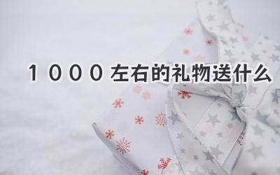 1000左右的礼物送什么