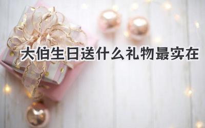大伯生日送什么礼物最实在