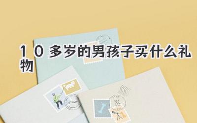 10多岁的男孩子买什么礼物