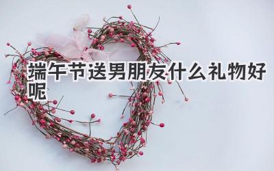 端午节送男朋友什么礼物好呢