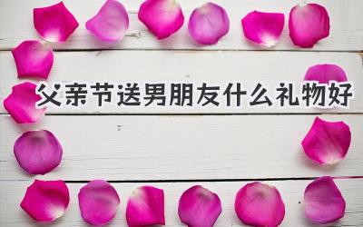 父亲节送男朋友什么礼物好