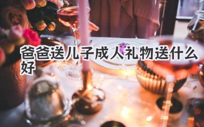 爸爸送儿子成人礼物送什么好