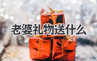 老婆礼物送什么