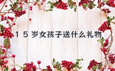 15岁女孩子送什么礼物