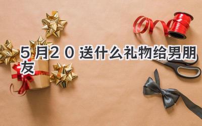 5月20送什么礼物给男朋友