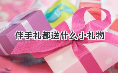 伴手礼都送什么小礼物