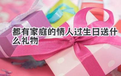 都有家庭的情人过生日送什么礼物