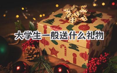 大学生一般送什么礼物