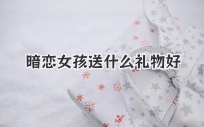暗恋女孩送什么礼物好