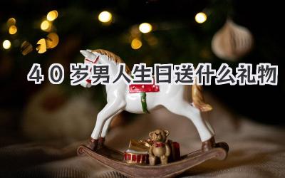 40岁男人生日送什么礼物