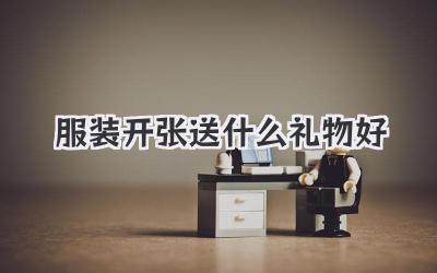 服装开张送什么礼物好