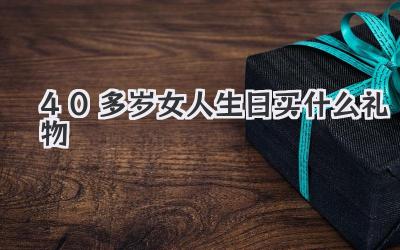 40多岁女人生日买什么礼物