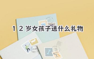 12岁女孩子送什么礼物