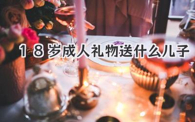18岁成人礼物送什么儿子