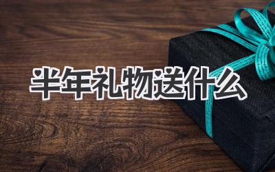 半年礼物送什么