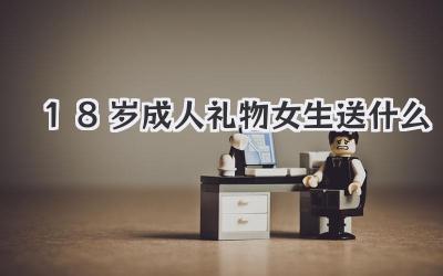 18岁成人礼物女生送什么