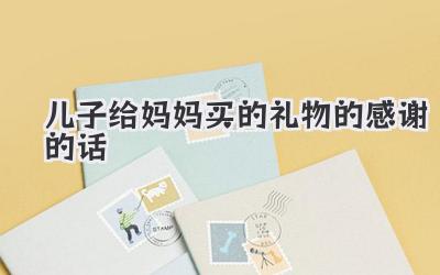 儿子给妈妈买的礼物的感谢的话