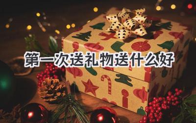 第一次送礼物送什么好