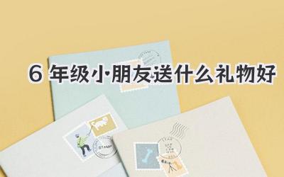 6年级小朋友送什么礼物好