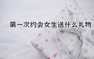 第一次约会女生送什么礼物