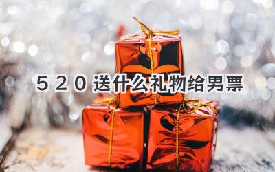 520送什么礼物给男票
