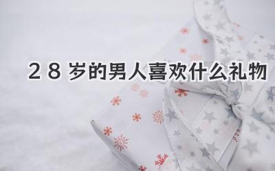 28岁的男人喜欢什么礼物