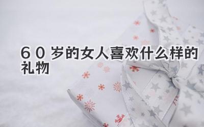 60岁的女人喜欢什么样的礼物