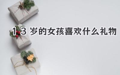 13岁的女孩喜欢什么礼物