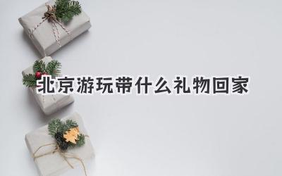 北京游玩带什么礼物回家