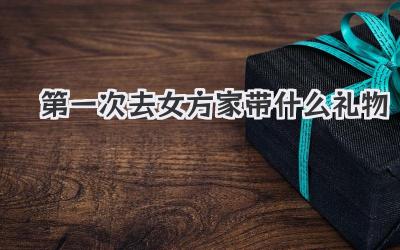 第一次去女方家带什么礼物