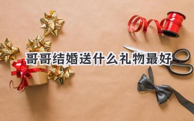 哥哥结婚送什么礼物最好