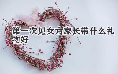 第一次见女方家长带什么礼物好