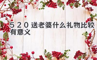 520送老婆什么礼物比较有意义