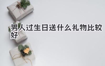 男人过生日送什么礼物比较好